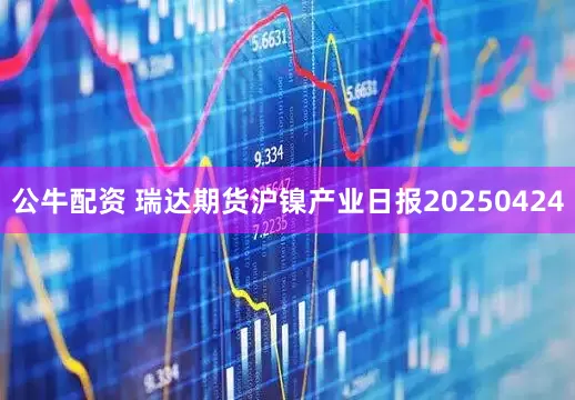 公牛配资 瑞达期货沪镍产业日报20250424