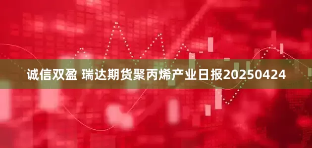 诚信双盈 瑞达期货聚丙烯产业日报20250424