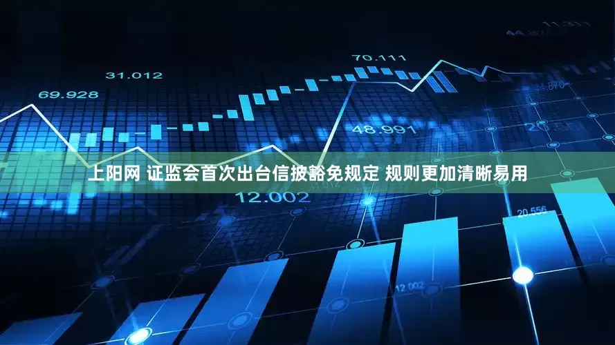 上阳网 证监会首次出台信披豁免规定 规则更加清晰易用