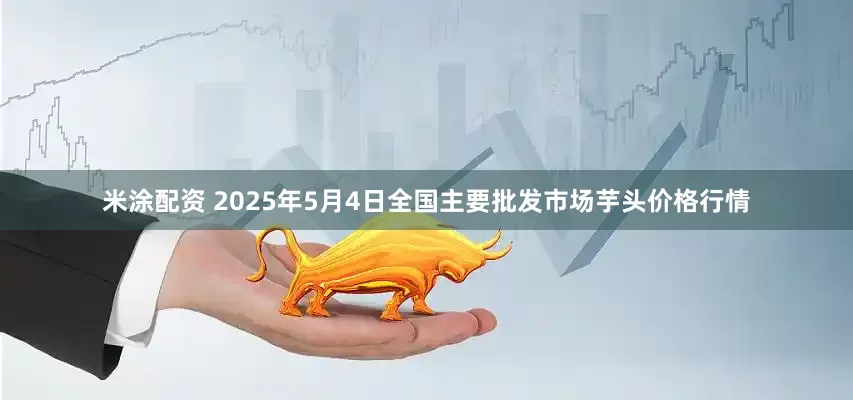 米涂配资 2025年5月4日全国主要批发市场芋头价格行情