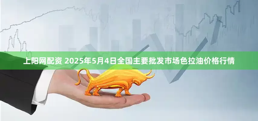 上阳网配资 2025年5月4日全国主要批发市场色拉油价格行情