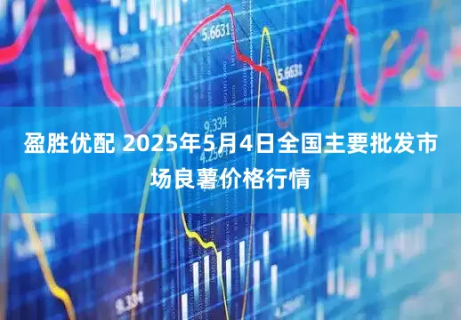 盈胜优配 2025年5月4日全国主要批发市场良薯价格行情