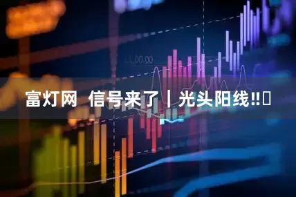富灯网  信号来了｜光头阳线‼️