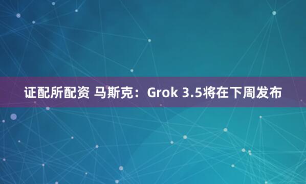证配所配资 马斯克：Grok 3.5将在下周发布