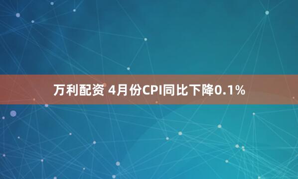 万利配资 4月份CPI同比下降0.1%
