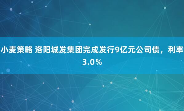 小麦策略 洛阳城发集团完成发行9亿元公司债，利率3.0％