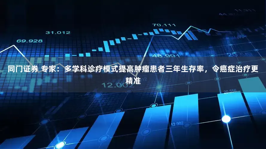 同门证券 专家：多学科诊疗模式提高肿瘤患者三年生存率，令癌症治疗更精准