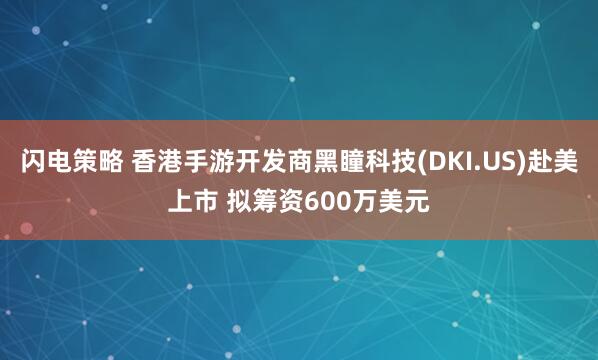 闪电策略 香港手游开发商黑瞳科技(DKI.US)赴美上市 拟筹资600万美元