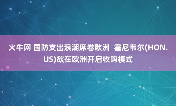 火牛网 国防支出浪潮席卷欧洲  霍尼韦尔(HON.US)欲在欧洲开启收购模式