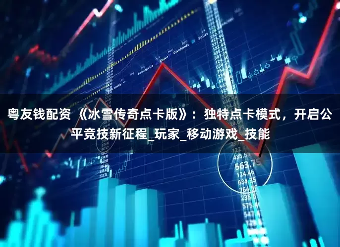 粤友钱配资 《冰雪传奇点卡版》：独特点卡模式，开启公平竞技新征程_玩家_移动游戏_技能