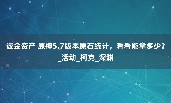 诚金资产 原神5.7版本原石统计，看看能拿多少？_活动_柯克_深渊
