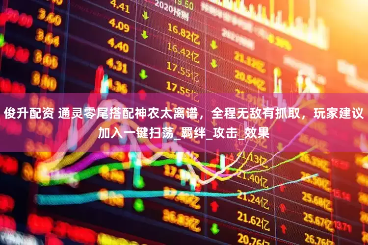 俊升配资 通灵零尾搭配神农太离谱，全程无敌有抓取，玩家建议加入一键扫荡_羁绊_攻击_效果