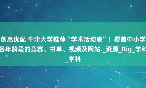 创惠优配 牛津大学推荐“学术活动表”！覆盖中小学各年龄段的竞赛、书单、视频及网站._资源_Big_学科