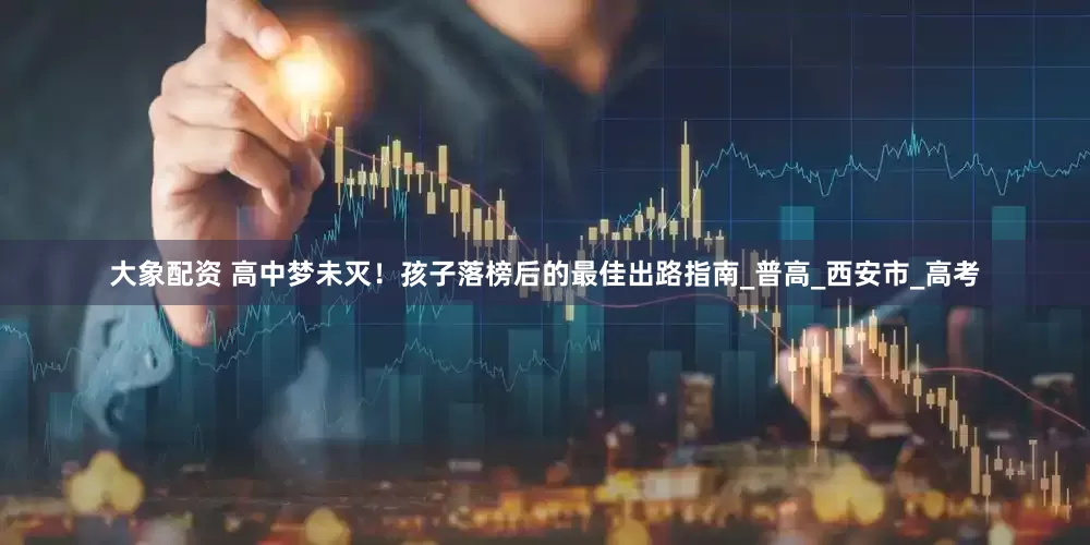 大象配资 高中梦未灭！孩子落榜后的最佳出路指南_普高_西安市_高考