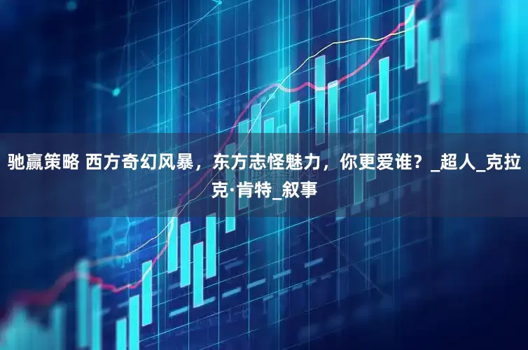 驰赢策略 西方奇幻风暴，东方志怪魅力，你更爱谁？_超人_克拉克·肯特_叙事