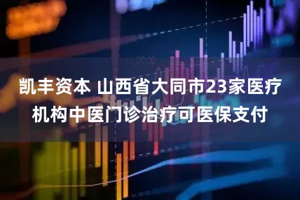 凯丰资本 山西省大同市23家医疗机构中医门诊治疗可医保支付