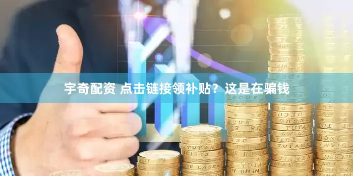 宇奇配资 点击链接领补贴？这是在骗钱