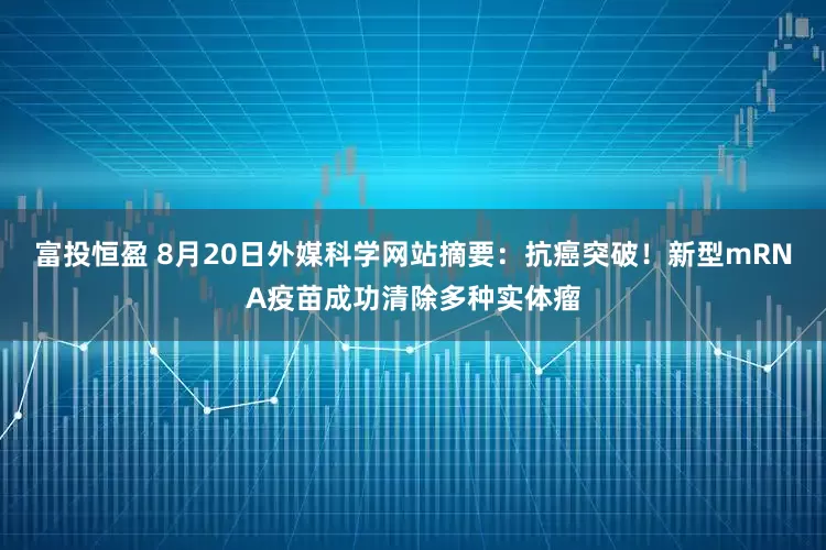 富投恒盈 8月20日外媒科学网站摘要：抗癌突破！新型mRNA疫苗成功清除多种实体瘤