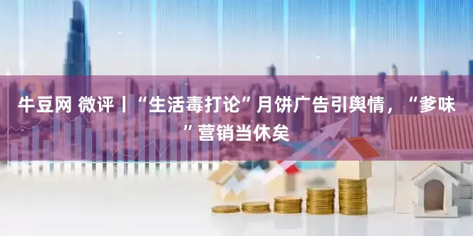 牛豆网 微评丨“生活毒打论”月饼广告引舆情，“爹味”营销当休矣