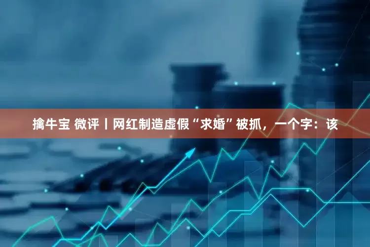 擒牛宝 微评丨网红制造虚假“求婚”被抓，一个字：该
