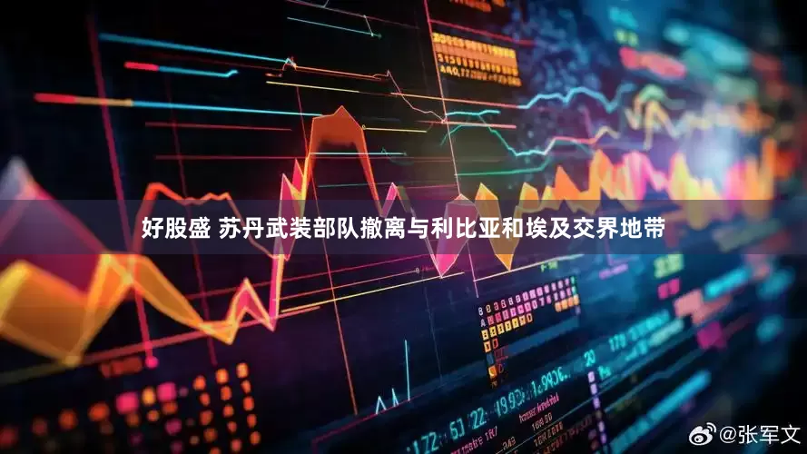 好股盛 苏丹武装部队撤离与利比亚和埃及交界地带