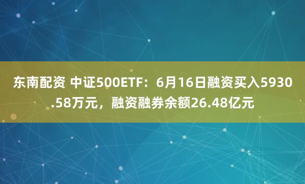 东南配资 中证500ETF：6月16日融资买入5930.58万元，融资融券余额26.48亿元