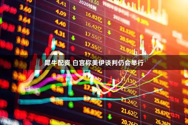 犀牛配资 白宫称美伊谈判仍会举行