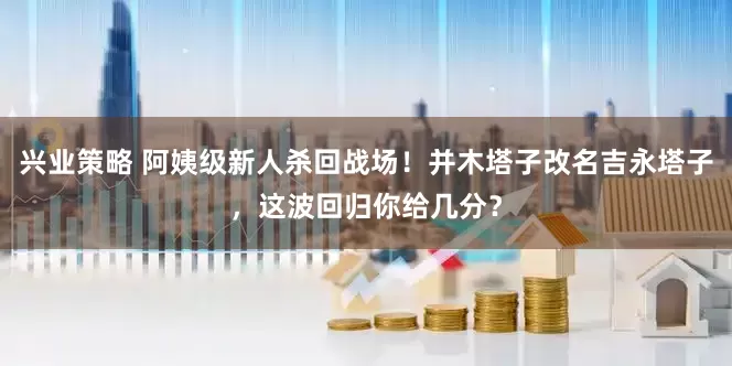 兴业策略 阿姨级新人杀回战场！并木塔子改名吉永塔子，这波回归你给几分？