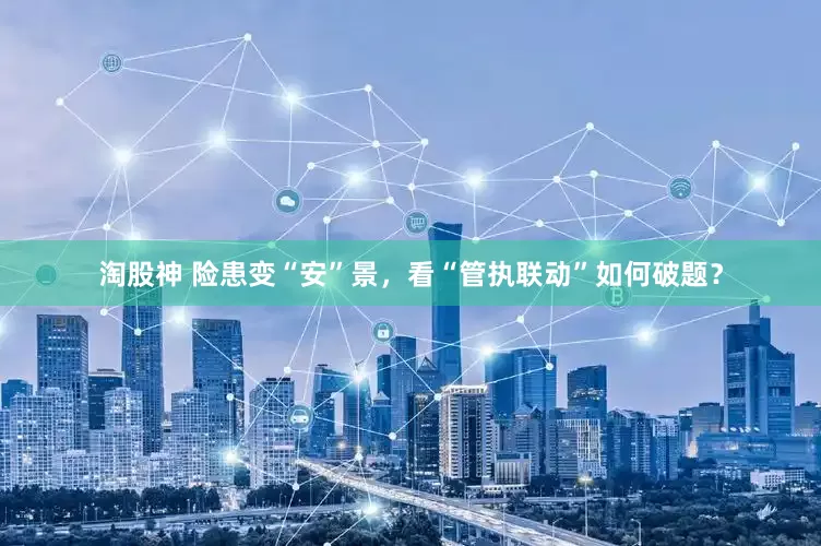 淘股神 险患变“安”景，看“管执联动”如何破题？