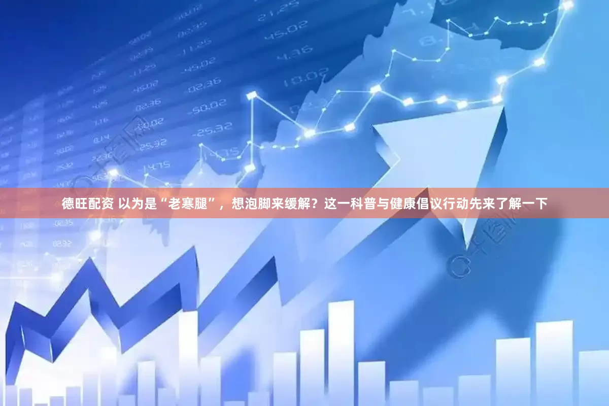 德旺配资 以为是“老寒腿”,想泡脚来缓解?这一科普与健康倡议行动先来了解一下