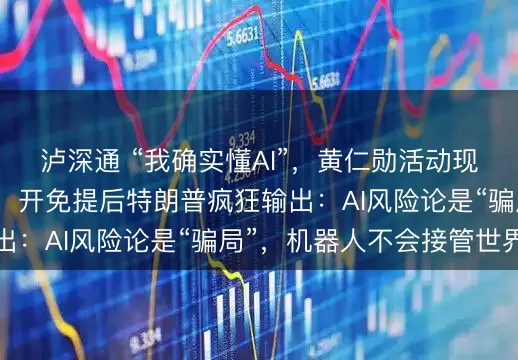 泸深通 “我确实懂AI”,黄仁勋活动现场接到特朗普电话,开免提后特朗普疯狂输出:AI风险论是“骗局”,机器人不会接管世界