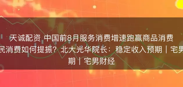 天诚配资 中国前8月服务消费增速跑赢商品消费，居民消费如何提振？北大光华院长：稳定收入预期｜宅男财经